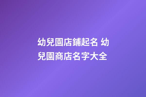 幼兒園店鋪起名 幼兒園商店名字大全-第1張-店鋪起名-玄機派